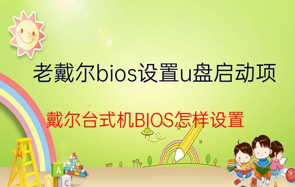 老戴尔bios设置u盘启动项 戴尔台式机BIOS怎样设置？